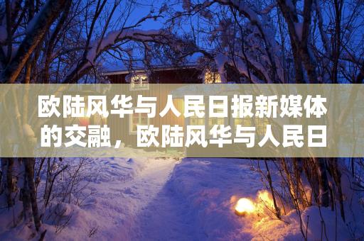 欧陆风华与人民日报新媒体的交融，欧陆风华与人民日报新媒体的交融，时代交汇的传播力量缩略图