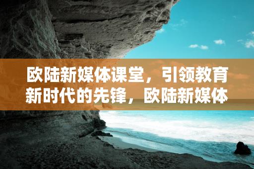 欧陆新媒体课堂，引领教育新时代的先锋，欧陆新媒体课堂，教育新时代的先锋引领者缩略图