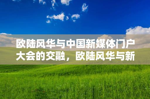 欧陆风华与中国新媒体门户大会的交融，欧陆风华与新媒体门户大会的交融盛况缩略图