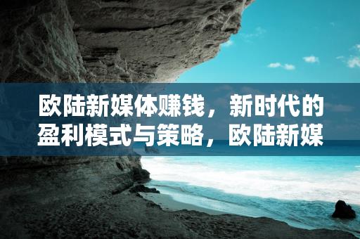 欧陆新媒体赚钱，新时代的盈利模式与策略，欧陆新媒体盈利新模式与策略，新时代下的赚钱之道缩略图